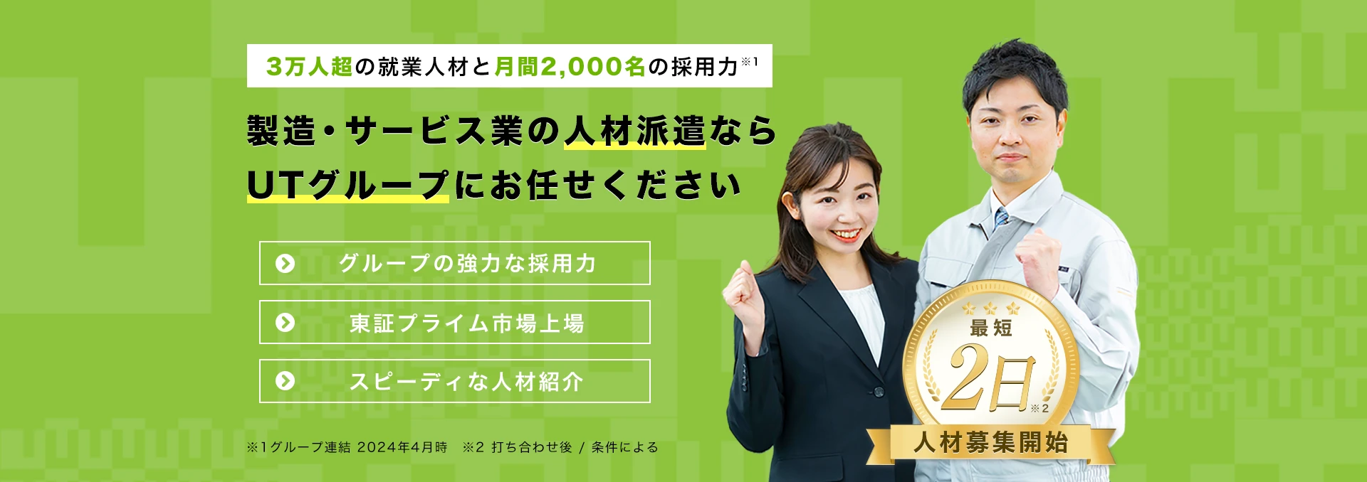 最短2日で人材募集開始！3万人超の就業人材と月間2,000名の採用力！製造・サービス業の人材派遣ならUTグループにお任せください！グループの強力な採用力！東証プライム市場上場！スピーディーな人材紹介！